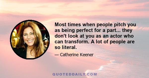 Most times when people pitch you as being perfect for a part... they don't look at you as an actor who can transform. A lot of people are so literal.