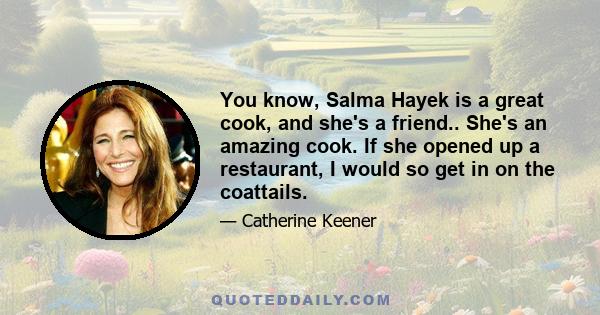 You know, Salma Hayek is a great cook, and she's a friend.. She's an amazing cook. If she opened up a restaurant, I would so get in on the coattails.