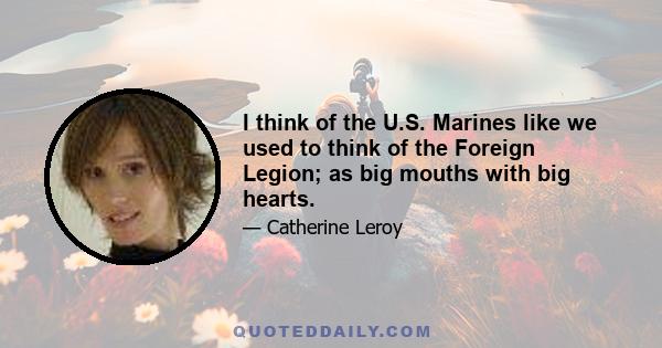 I think of the U.S. Marines like we used to think of the Foreign Legion; as big mouths with big hearts.