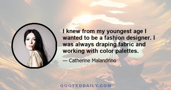 I knew from my youngest age I wanted to be a fashion designer. I was always draping fabric and working with color palettes.