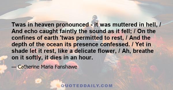 Twas in heaven pronounced - it was muttered in hell, / And echo caught faintly the sound as it fell; / On the confines of earth 'twas permitted to rest, / And the depth of the ocean its presence confessed. / Yet in