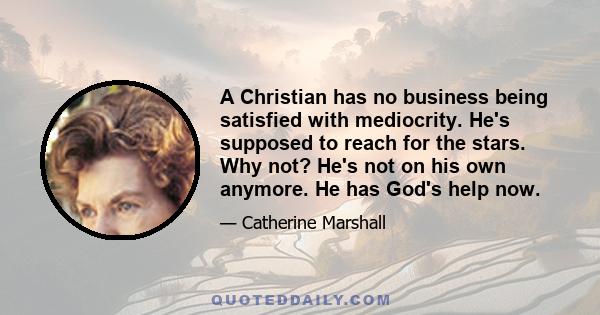 A Christian has no business being satisfied with mediocrity. He's supposed to reach for the stars. Why not? He's not on his own anymore. He has God's help now.