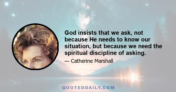 God insists that we ask, not because He needs to know our situation, but because we need the spiritual discipline of asking.