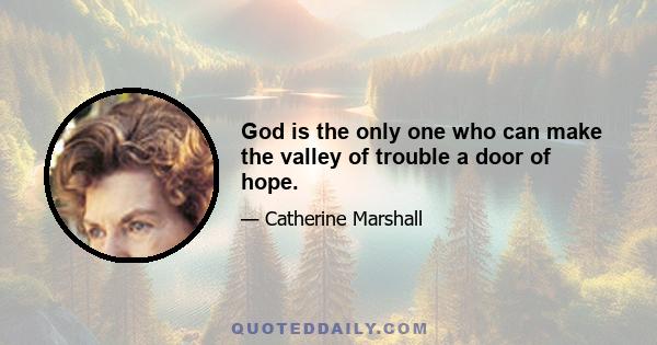 God is the only one who can make the valley of trouble a door of hope.