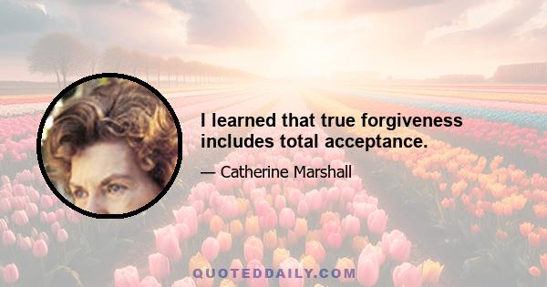 I learned that true forgiveness includes total acceptance.