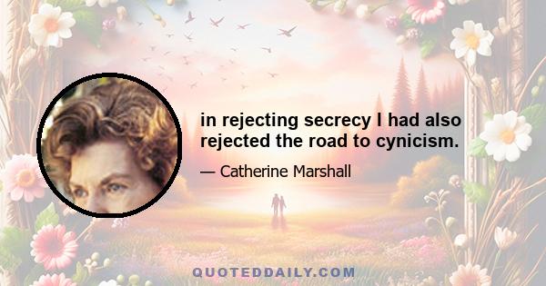 in rejecting secrecy I had also rejected the road to cynicism.