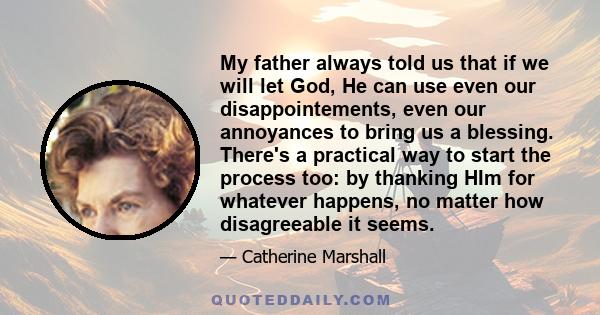 My father always told us that if we will let God, He can use even our disappointements, even our annoyances to bring us a blessing. There's a practical way to start the process too: by thanking HIm for whatever happens, 