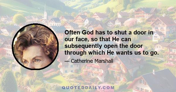 Often God has to shut a door in our face, so that He can subsequently open the door through which He wants us to go.