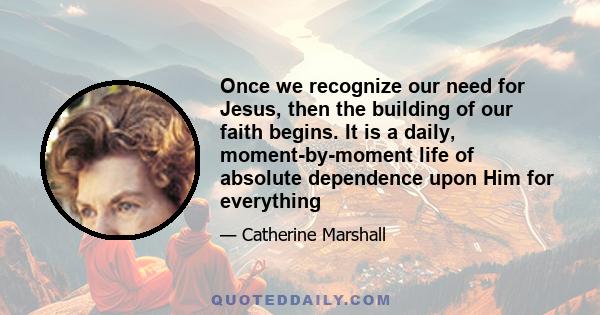 Once we recognize our need for Jesus, then the building of our faith begins. It is a daily, moment-by-moment life of absolute dependence upon Him for everything