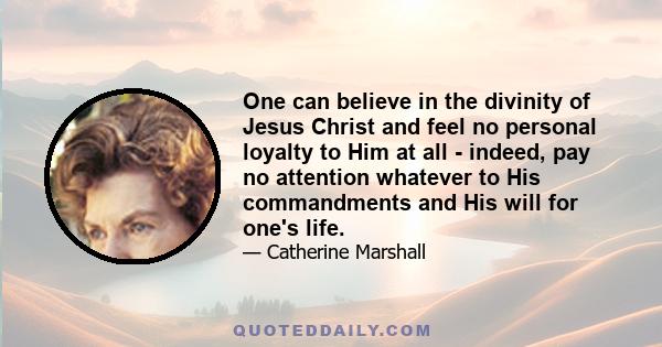 One can believe in the divinity of Jesus Christ and feel no personal loyalty to Him at all - indeed, pay no attention whatever to His commandments and His will for one's life.