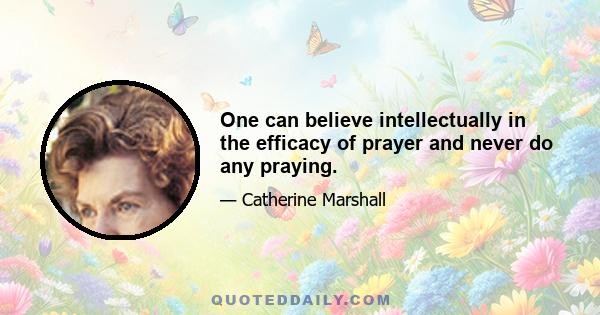 One can believe intellectually in the efficacy of prayer and never do any praying.