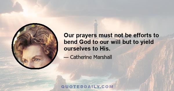 Our prayers must not be efforts to bend God to our will but to yield ourselves to His.