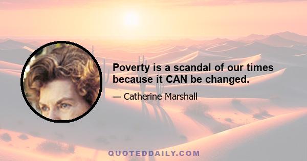 Poverty is a scandal of our times because it CAN be changed.