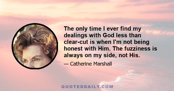 The only time I ever find my dealings with God less than clear-cut is when I'm not being honest with Him. The fuzziness is always on my side, not His.