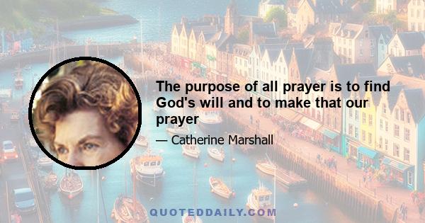 The purpose of all prayer is to find God's will and to make that our prayer