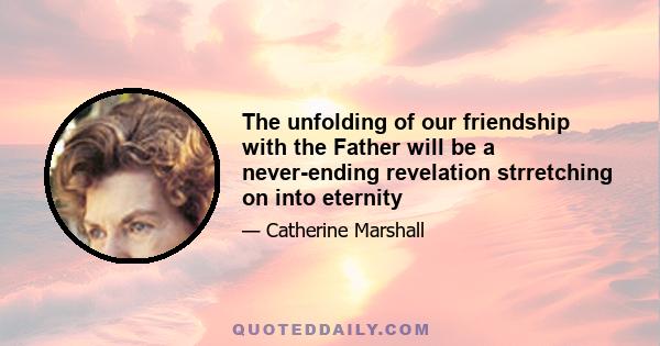 The unfolding of our friendship with the Father will be a never-ending revelation strretching on into eternity