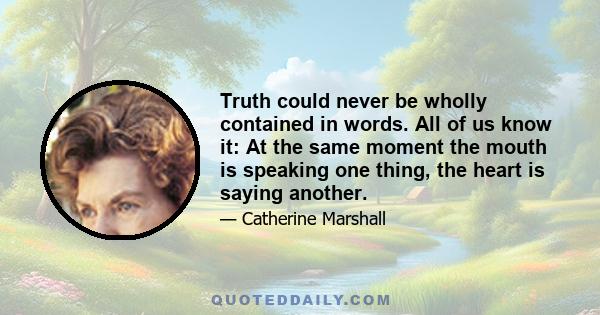 Truth could never be wholly contained in words. All of us know it: At the same moment the mouth is speaking one thing, the heart is saying another.