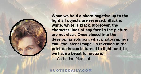 When we hold a photo negative up to the light all objects are reversed. Black is white, white is black. Moreover, the character lines of any face in the picture are not clear. Once placed into the developing solution,