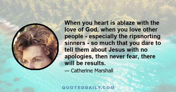 When you heart is ablaze with the love of God, when you love other people - especially the ripsnorting sinners - so much that you dare to tell them about Jesus with no apologies, then never fear, there will be results.