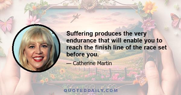 Suffering produces the very endurance that will enable you to reach the finish line of the race set before you.