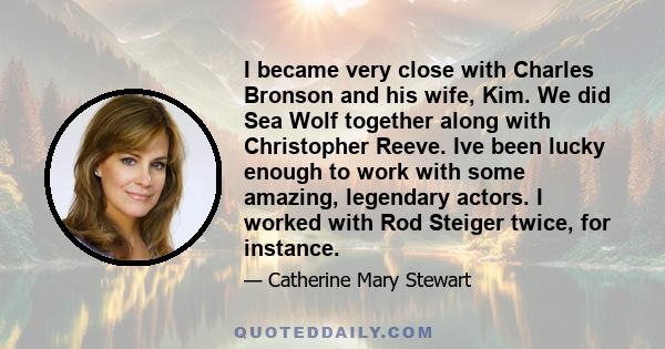 I became very close with Charles Bronson and his wife, Kim. We did Sea Wolf together along with Christopher Reeve. Ive been lucky enough to work with some amazing, legendary actors. I worked with Rod Steiger twice, for