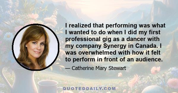 I realized that performing was what I wanted to do when I did my first professional gig as a dancer with my company Synergy in Canada. I was overwhelmed with how it felt to perform in front of an audience.