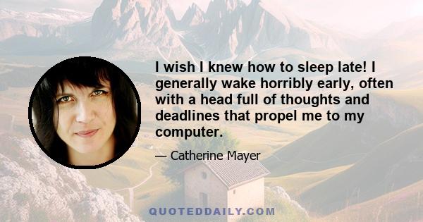 I wish I knew how to sleep late! I generally wake horribly early, often with a head full of thoughts and deadlines that propel me to my computer.