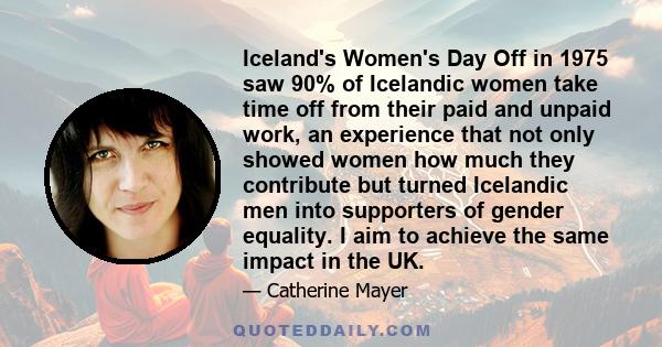 Iceland's Women's Day Off in 1975 saw 90% of Icelandic women take time off from their paid and unpaid work, an experience that not only showed women how much they contribute but turned Icelandic men into supporters of