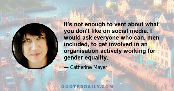 It's not enough to vent about what you don't like on social media. I would ask everyone who can, men included, to get involved in an organisation actively working for gender equality.