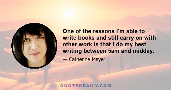 One of the reasons I'm able to write books and still carry on with other work is that I do my best writing between 5am and midday.