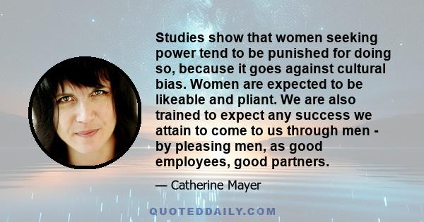 Studies show that women seeking power tend to be punished for doing so, because it goes against cultural bias. Women are expected to be likeable and pliant. We are also trained to expect any success we attain to come to 