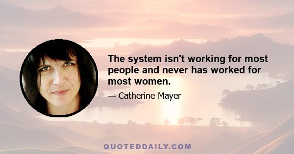 The system isn't working for most people and never has worked for most women.