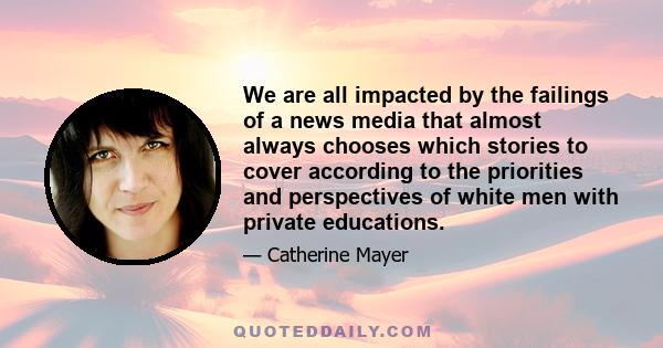 We are all impacted by the failings of a news media that almost always chooses which stories to cover according to the priorities and perspectives of white men with private educations.