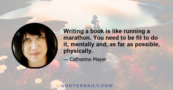 Writing a book is like running a marathon. You need to be fit to do it, mentally and, as far as possible, physically.