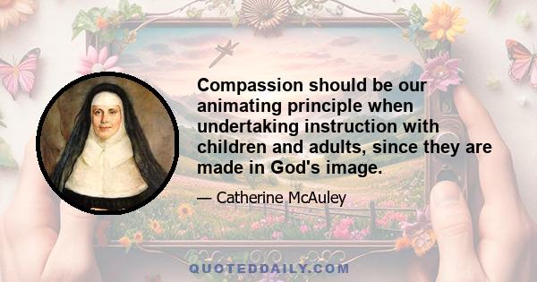 Compassion should be our animating principle when undertaking instruction with children and adults, since they are made in God's image.