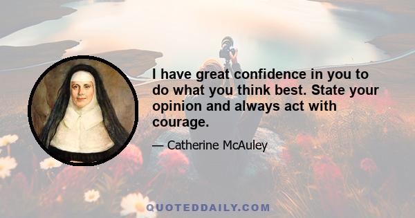 I have great confidence in you to do what you think best. State your opinion and always act with courage.