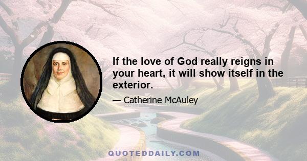 If the love of God really reigns in your heart, it will show itself in the exterior.