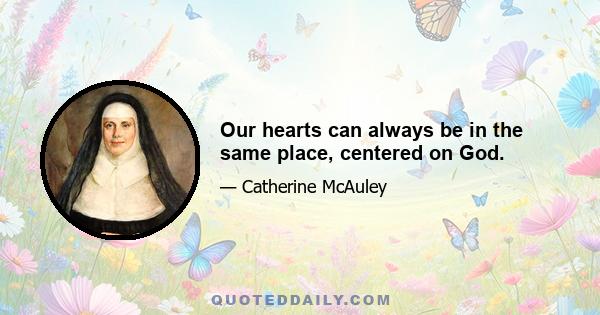 Our hearts can always be in the same place, centered on God.