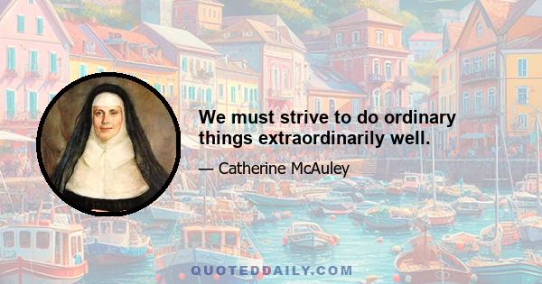 We must strive to do ordinary things extraordinarily well.