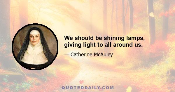 We should be shining lamps, giving light to all around us.