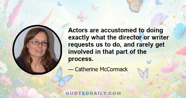 Actors are accustomed to doing exactly what the director or writer requests us to do, and rarely get involved in that part of the process.