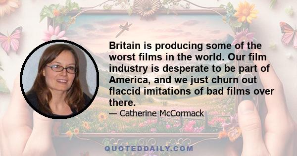 Britain is producing some of the worst films in the world. Our film industry is desperate to be part of America, and we just churn out flaccid imitations of bad films over there.