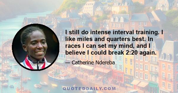 I still do intense interval training. I like miles and quarters best. In races I can set my mind, and I believe I could break 2:20 again.