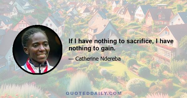 If I have nothing to sacrifice, I have nothing to gain.