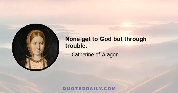 None get to God but through trouble.