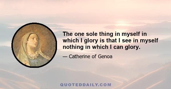 The one sole thing in myself in which I glory is that I see in myself nothing in which I can glory.