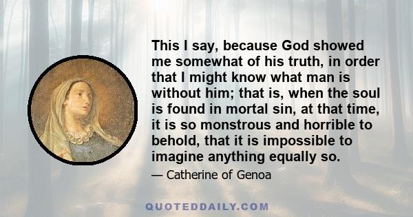 This I say, because God showed me somewhat of his truth, in order that I might know what man is without him; that is, when the soul is found in mortal sin, at that time, it is so monstrous and horrible to behold, that