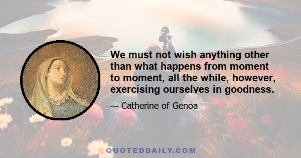 We must not wish anything other than what happens from moment to moment, all the while, however, exercising ourselves in goodness.