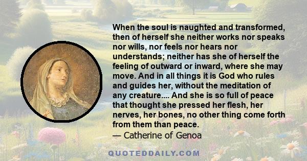 When the soul is naughted and transformed, then of herself she neither works nor speaks nor wills, nor feels nor hears nor understands; neither has she of herself the feeling of outward or inward, where she may move.