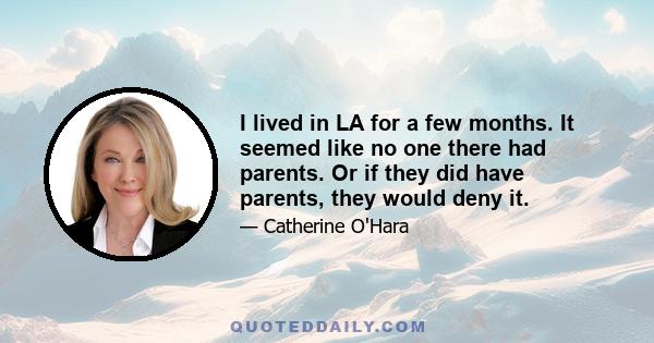 I lived in LA for a few months. It seemed like no one there had parents. Or if they did have parents, they would deny it.